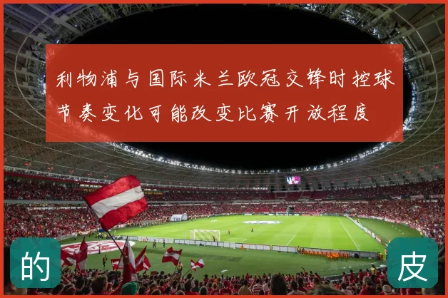 利物浦与国际米兰欧冠交锋时控球节奏变化可能改变比赛开放程度