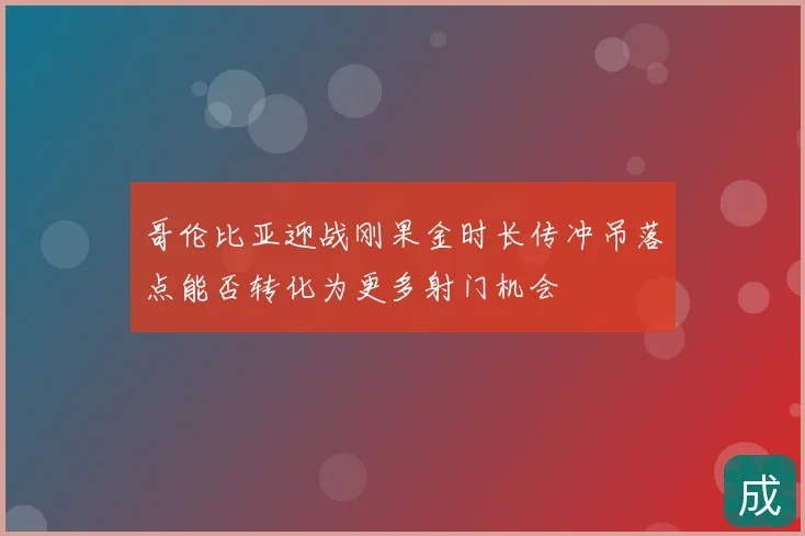 哥伦比亚迎战刚果金时长传冲吊落点能否转化为更多射门机会
