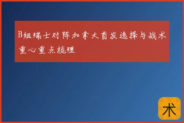 B组瑞士对阵加拿大首发选择与战术重心重点梳理