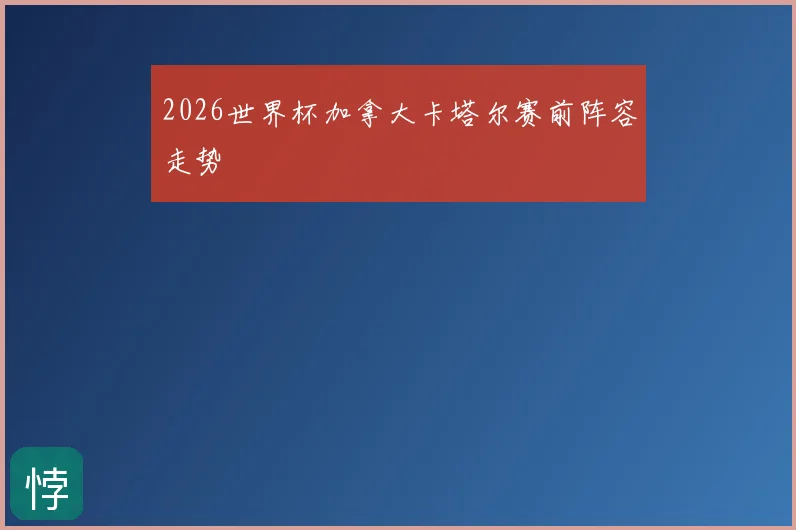 2026世界杯加拿大卡塔尔赛前阵容走势