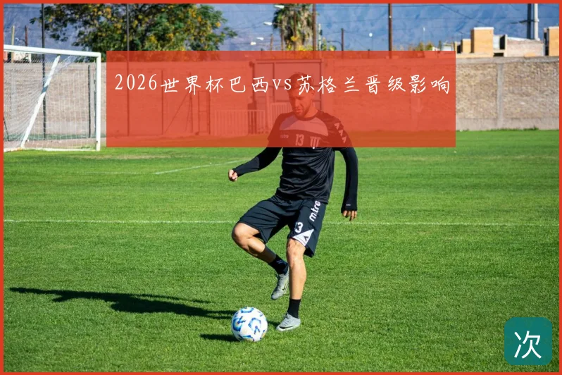 2026世界杯巴西vs苏格兰晋级影响