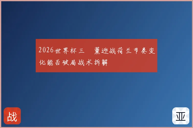 2026世界杯三笘薰迎战荷兰节奏变化能否破局战术拆解