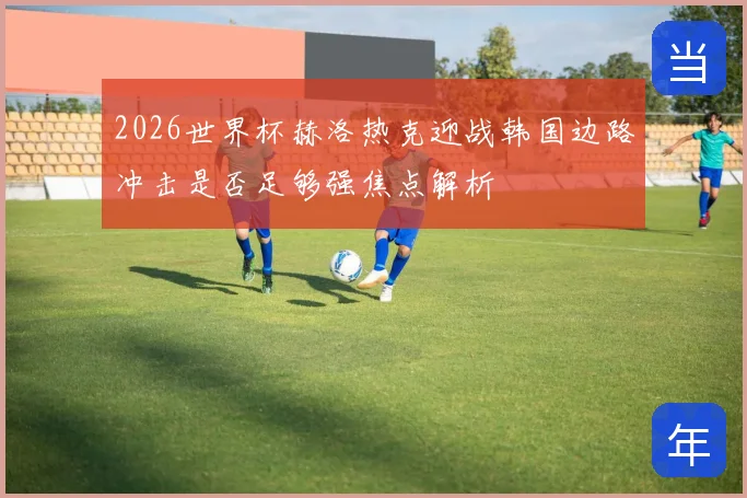 2026世界杯赫洛热克迎战韩国边路冲击是否足够强焦点解析