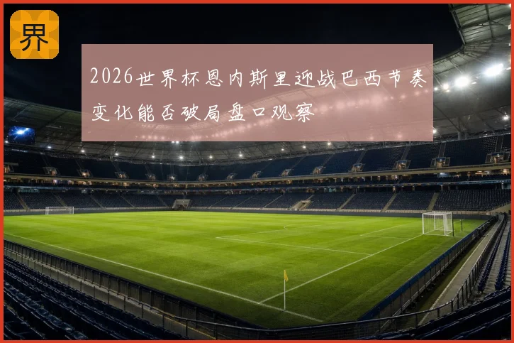 2026世界杯恩内斯里迎战巴西节奏变化能否破局盘口观察