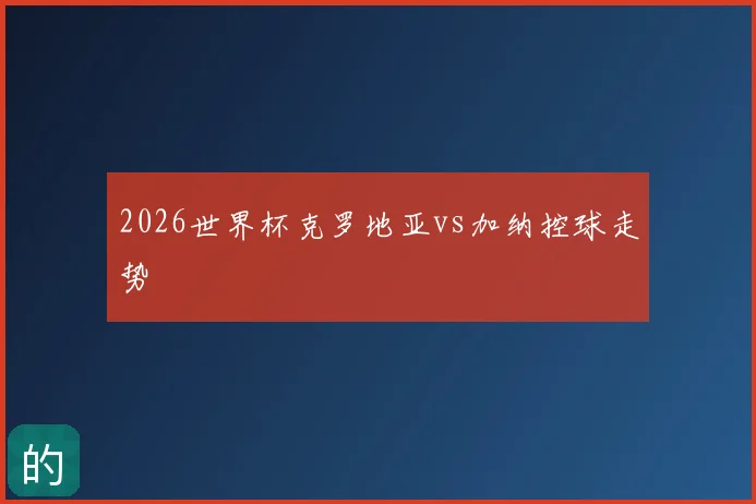 2026世界杯克罗地亚vs加纳控球走势