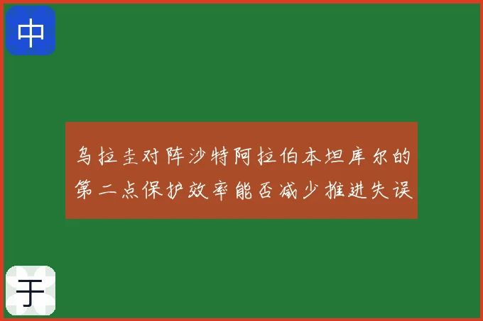 乌拉圭对阵沙特阿拉伯本坦库尔的第二点保护效率能否减少推进失误